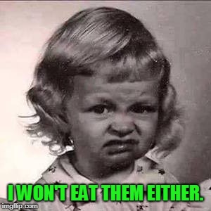 Yuck | I WON'T EAT THEM EITHER. | image tagged in yuck | made w/ Imgflip meme maker