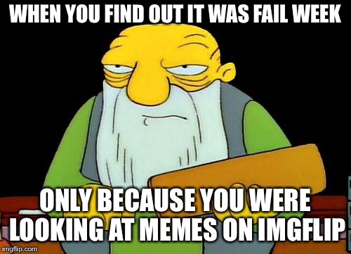 What happened to me with fail week | WHEN YOU FIND OUT IT WAS FAIL WEEK; ONLY BECAUSE YOU WERE LOOKING AT MEMES ON IMGFLIP | image tagged in memes,that's a paddlin',fail week | made w/ Imgflip meme maker