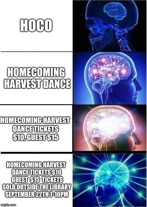 Expanding Brain | HOCO; HOMECOMING HARVEST DANCE; HOMECOMING HARVEST DANCE TICKETS $10, GUEST $15; HOMECOMING HARVEST DANCE TICKETS $10 
GUEST  $15  TICKETS SOLD OUTSIDE THE LIBRARY SEPTEMBER 22TH 7-10PM | image tagged in memes,expanding brain | made w/ Imgflip meme maker