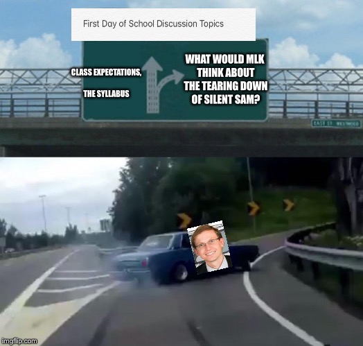 Left Exit 12 Off Ramp | WHAT WOULD MLK THINK ABOUT THE TEARING DOWN OF SILENT SAM? CLASS EXPECTATIONS, THE SYLLABUS | image tagged in memes,left exit 12 off ramp | made w/ Imgflip meme maker