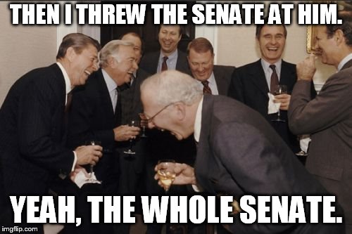 Laughing Men In Suits Meme | THEN I THREW THE SENATE AT HIM. YEAH, THE WHOLE SENATE. | image tagged in memes,laughing men in suits | made w/ Imgflip meme maker