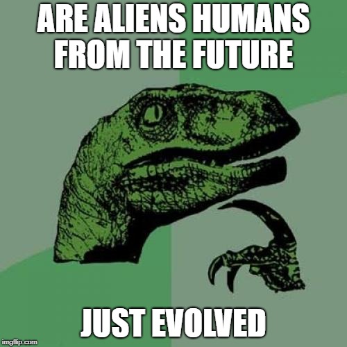 Philosoraptor Meme | ARE ALIENS HUMANS FROM THE FUTURE; JUST EVOLVED | image tagged in memes,philosoraptor | made w/ Imgflip meme maker
