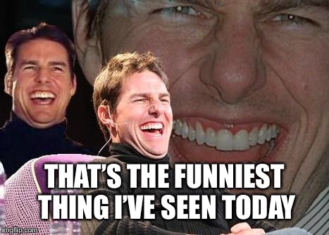 Tom Cruise laugh | THAT’S THE FUNNIEST THING I’VE SEEN TODAY | image tagged in tom cruise laugh | made w/ Imgflip meme maker