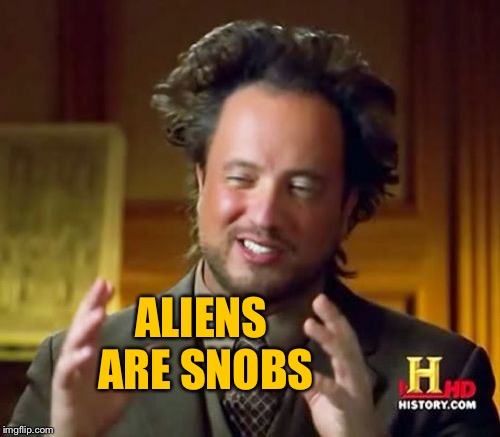 Ancient Aliens | ALIENS ARE SNOBS | image tagged in memes,ancient aliens | made w/ Imgflip meme maker