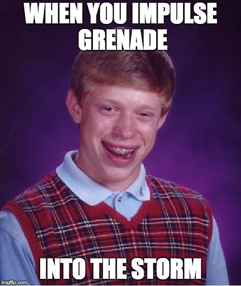 Bad Luck Brian Meme | WHEN YOU IMPULSE GRENADE; INTO THE STORM | image tagged in memes,bad luck brian | made w/ Imgflip meme maker