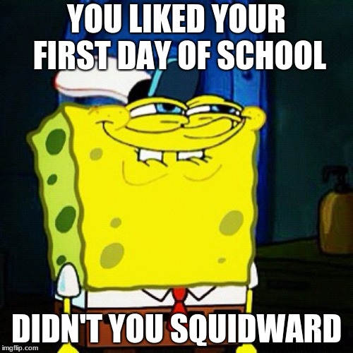 You Like Krabby Patties Don't You Squidward | YOU LIKED YOUR FIRST DAY OF SCHOOL; DIDN'T YOU SQUIDWARD | image tagged in you like krabby patties don't you squidward | made w/ Imgflip meme maker