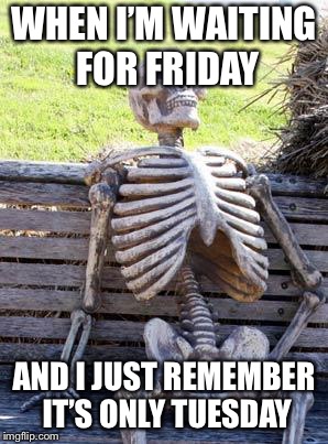 Waiting Skeleton Meme | WHEN I’M WAITING FOR FRIDAY; AND I JUST REMEMBER IT’S ONLY TUESDAY | image tagged in memes,waiting skeleton | made w/ Imgflip meme maker