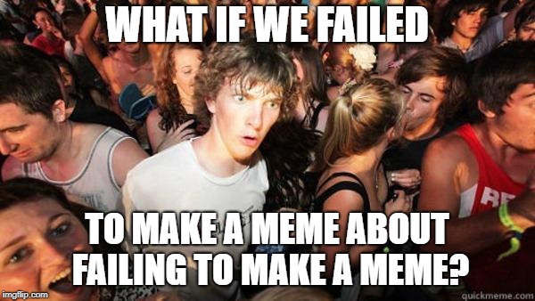 what if rave | WHAT IF WE FAILED TO MAKE A MEME ABOUT FAILING TO MAKE A MEME? | image tagged in what if rave | made w/ Imgflip meme maker