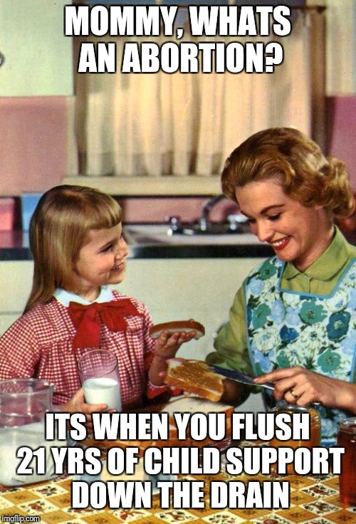Vintage Mom and Daughter | MOMMY, WHATS AN ABORTION? ITS WHEN YOU FLUSH 21 YRS OF CHILD SUPPORT DOWN THE DRAIN | image tagged in vintage mom and daughter | made w/ Imgflip meme maker