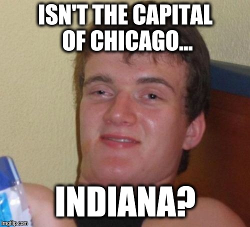 10 Guy Meme | ISN'T THE CAPITAL OF CHICAGO... INDIANA? | image tagged in memes,10 guy | made w/ Imgflip meme maker