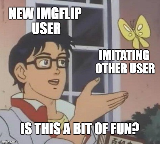 Is This A Pigeon Meme | NEW IMGFLIP USER IMITATING OTHER USER IS THIS A BIT OF FUN? | image tagged in memes,is this a pigeon | made w/ Imgflip meme maker