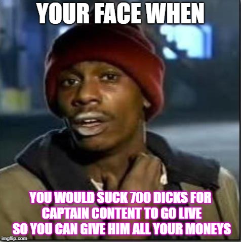 crack | YOUR FACE WHEN; YOU WOULD SUCK 700 DICKS FOR CAPTAIN CONTENT TO GO LIVE SO YOU CAN GIVE HIM ALL YOUR MONEYS | image tagged in crack | made w/ Imgflip meme maker