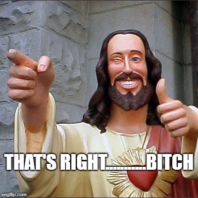 Buddy Christ Meme | THAT'S RIGHT...........B**CH | image tagged in memes,buddy christ | made w/ Imgflip meme maker