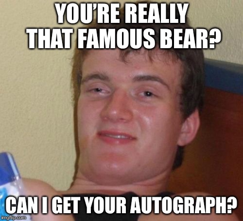 10 Guy Meme | YOU’RE REALLY THAT FAMOUS BEAR? CAN I GET YOUR AUTOGRAPH? | image tagged in memes,10 guy | made w/ Imgflip meme maker