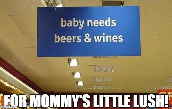 Raising an alcoholic.. | FOR MOMMY'S LITTLE LUSH! | image tagged in fail,sign fail,fail week,alcohol,blame it on the alcohol | made w/ Imgflip meme maker