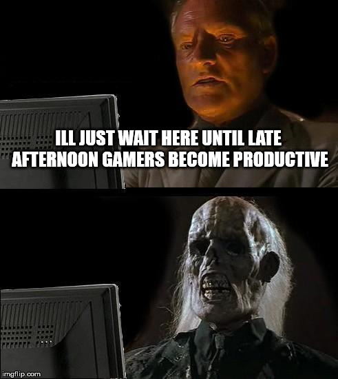 I'll Just Wait Here Meme | ILL JUST WAIT HERE UNTIL LATE AFTERNOON GAMERS BECOME PRODUCTIVE | image tagged in memes,ill just wait here | made w/ Imgflip meme maker