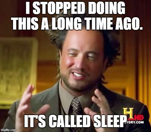 Honestly. | I STOPPED DOING THIS A LONG TIME AGO. IT'S CALLED SLEEP | image tagged in memes,ancient aliens,sleep | made w/ Imgflip meme maker