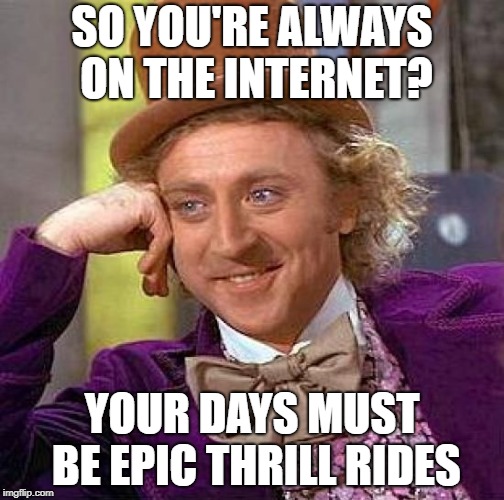 how athletic people talk to me.  | SO YOU'RE ALWAYS ON THE INTERNET? YOUR DAYS MUST BE EPIC THRILL RIDES | image tagged in memes,creepy condescending wonka,internet,the internet | made w/ Imgflip meme maker