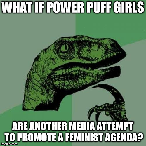 Philosoraptor Meme | WHAT IF POWER PUFF GIRLS ARE ANOTHER MEDIA ATTEMPT TO PROMOTE A FEMINIST AGENDA? | image tagged in memes,philosoraptor | made w/ Imgflip meme maker