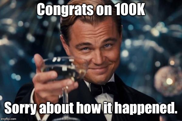 Leonardo Dicaprio Cheers Meme | Congrats on 100K Sorry about how it happened. | image tagged in memes,leonardo dicaprio cheers | made w/ Imgflip meme maker