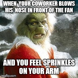 grinch | WHEN  YOUR COWORKER BLOWS HIS  NOSE IN FRONT OF THE FAN; AND YOU FEEL SPRINKLES ON YOUR ARM | image tagged in grinch | made w/ Imgflip meme maker