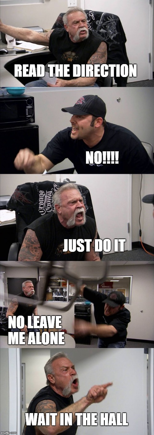 American Chopper Argument | READ THE DIRECTION; NO!!!! JUST DO IT; NO LEAVE ME ALONE; WAIT IN THE HALL | image tagged in memes,american chopper argument | made w/ Imgflip meme maker