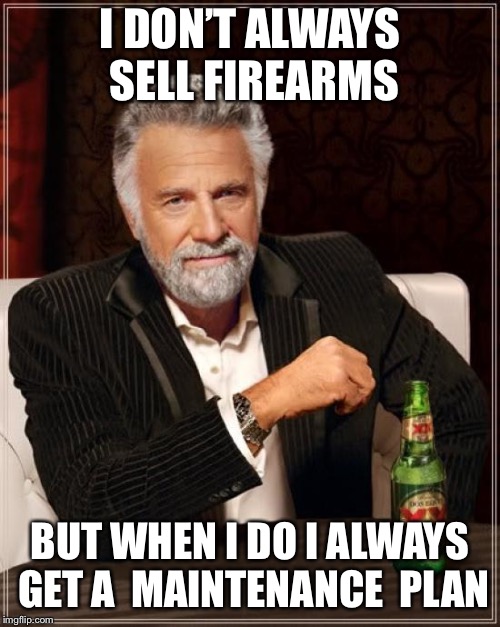 The Most Interesting Man In The World | I DON’T ALWAYS SELL FIREARMS; BUT WHEN I DO I ALWAYS GET A  MAINTENANCE  PLAN | image tagged in memes,the most interesting man in the world | made w/ Imgflip meme maker