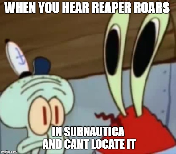 Mr. Krabs Anchovies  | WHEN YOU HEAR REAPER ROARS; IN SUBNAUTICA AND CANT LOCATE IT | image tagged in mr krabs anchovies | made w/ Imgflip meme maker