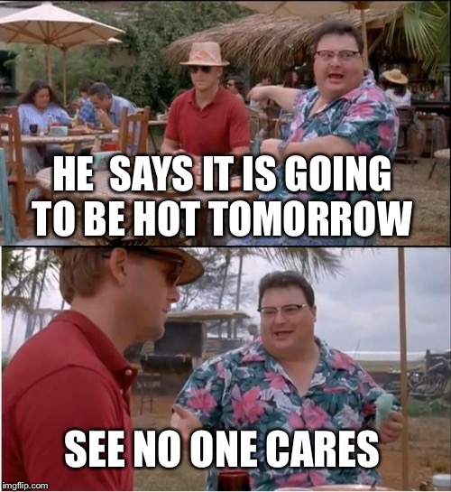 See Nobody Cares | HE  SAYS IT IS GOING TO BE HOT TOMORROW; SEE NO ONE CARES | image tagged in memes,see nobody cares | made w/ Imgflip meme maker