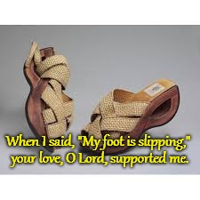 Psalms 94:18 When I Said My Foot is Slipping Your Love Supported Me | When I said, "My foot is slipping,"; your love, O Lord, supported me. | image tagged in bible,holy bible,holy spirit,bible verse,verse,god | made w/ Imgflip meme maker