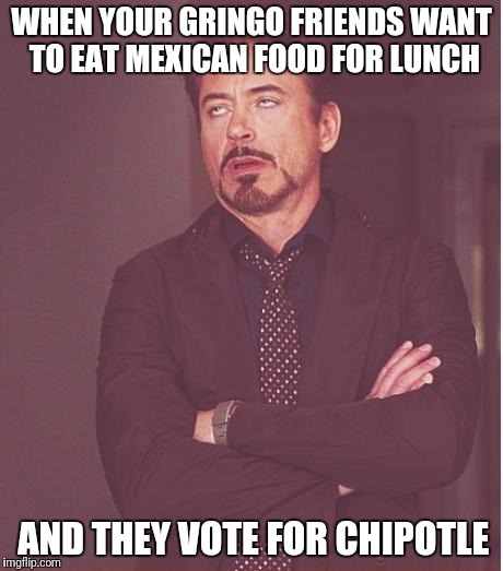 Face You Make Robert Downey Jr | WHEN YOUR GRINGO FRIENDS WANT TO EAT MEXICAN FOOD FOR LUNCH; AND THEY VOTE FOR CHIPOTLE | image tagged in memes,face you make robert downey jr | made w/ Imgflip meme maker