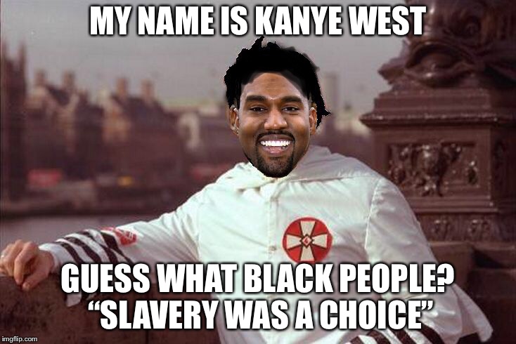FAIL WEEK Kanye West Racist | MY NAME IS KANYE WEST; GUESS WHAT BLACK PEOPLE? “SLAVERY WAS A CHOICE” | image tagged in kanye west,memes,racism,slavery,fail week | made w/ Imgflip meme maker