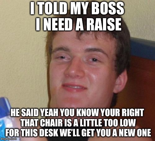 EPIC FAIL WEEK | I TOLD MY BOSS I NEED A RAISE; HE SAID YEAH YOU KNOW YOUR RIGHT THAT CHAIR IS A LITTLE TOO LOW FOR THIS DESK WE’LL GET YOU A NEW ONE | image tagged in memes,10 guy,fail week,epic fail | made w/ Imgflip meme maker