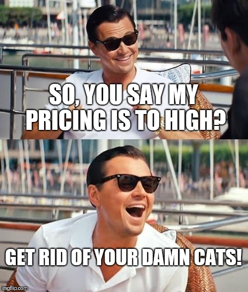 Leonardo Dicaprio Wolf Of Wall Street | SO, YOU SAY MY PRICING IS TO HIGH? GET RID OF YOUR DAMN CATS! | image tagged in memes,leonardo dicaprio wolf of wall street | made w/ Imgflip meme maker