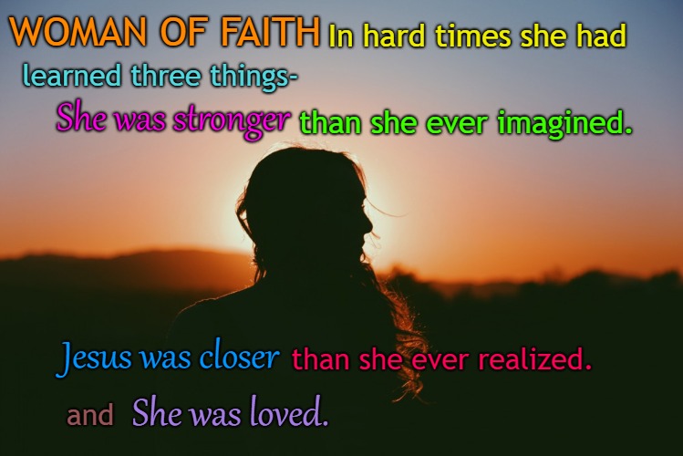 Quotes to Live By Woman of Faith Jesus was Closer than She ever Realized In Hard Times | In hard times she had; WOMAN OF FAITH; learned three things-; She was stronger; than she ever imagined. Jesus was closer; than she ever realized. She was loved. and | image tagged in bible,holy bible,holy spirit,bible verse,verse,god | made w/ Imgflip meme maker