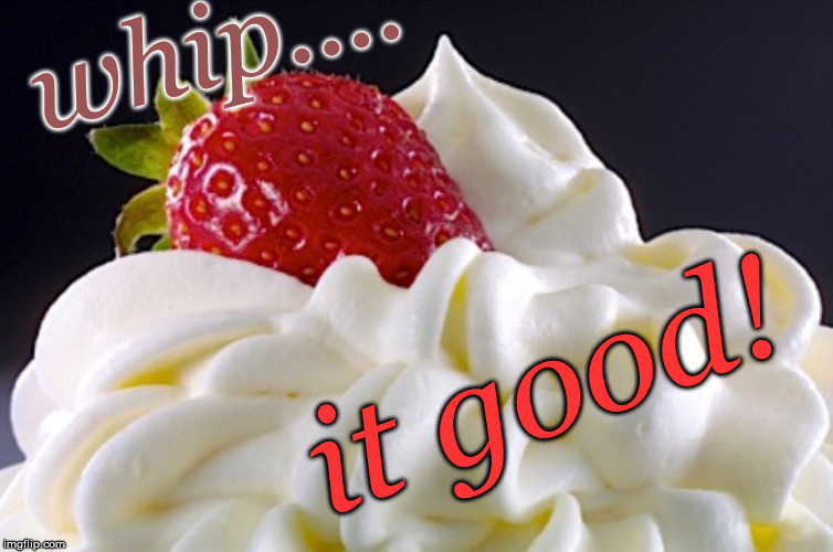 whipped cream | whip.... it good! | image tagged in whipped cream | made w/ Imgflip meme maker