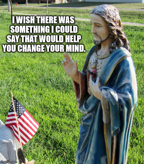 Jesus'splaining | I WISH THERE WAS SOMETHING I COULD SAY THAT WOULD HELP YOU CHANGE YOUR MIND. | image tagged in jesus'splaining | made w/ Imgflip meme maker