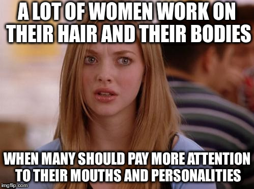 Just sayin'...maybe its your attitude | A LOT OF WOMEN WORK ON THEIR HAIR AND THEIR BODIES; WHEN MANY SHOULD PAY MORE ATTENTION TO THEIR MOUTHS AND PERSONALITIES | image tagged in memes,omg karen | made w/ Imgflip meme maker