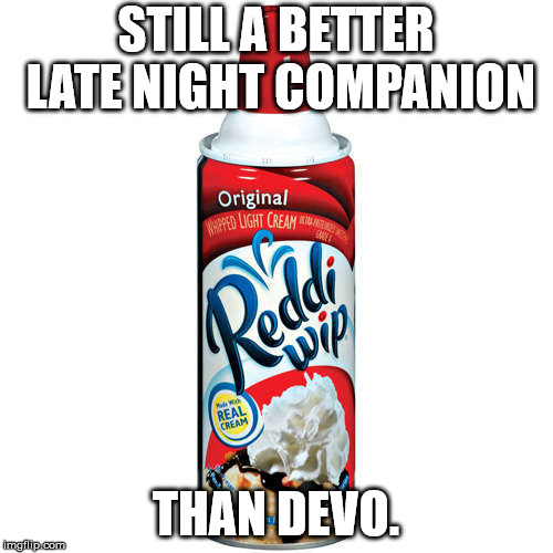 Whip Cream Its  | STILL A BETTER LATE NIGHT COMPANION THAN DEVO. | image tagged in whip cream its | made w/ Imgflip meme maker