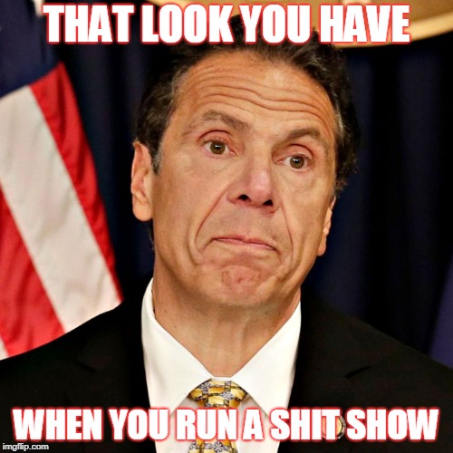 Gov Cuomo | THAT LOOK YOU HAVE; WHEN YOU RUN A SHIT SHOW | image tagged in gov cuomo | made w/ Imgflip meme maker