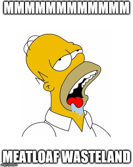 Homer Simpson Drooling | MMMMMMMMMMMM; MEATLOAF WASTELAND | image tagged in homer simpson drooling | made w/ Imgflip meme maker