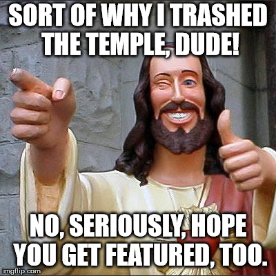 Buddy Christ Meme | SORT OF WHY I TRASHED THE TEMPLE, DUDE! NO, SERIOUSLY, HOPE YOU GET FEATURED, TOO. | image tagged in memes,buddy christ | made w/ Imgflip meme maker