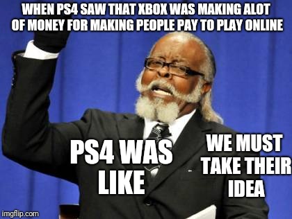 Too Damn High Meme | WHEN PS4 SAW THAT XBOX WAS MAKING ALOT OF MONEY FOR MAKING PEOPLE PAY TO PLAY ONLINE; WE MUST TAKE THEIR IDEA; PS4 WAS LIKE | image tagged in memes,too damn high | made w/ Imgflip meme maker