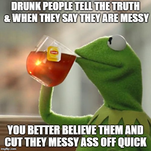 But That's None Of My Business | DRUNK PEOPLE TELL THE TRUTH & WHEN THEY SAY THEY ARE MESSY; YOU BETTER BELIEVE THEM AND CUT THEY MESSY ASS OFF QUICK | image tagged in memes,but thats none of my business,kermit the frog | made w/ Imgflip meme maker