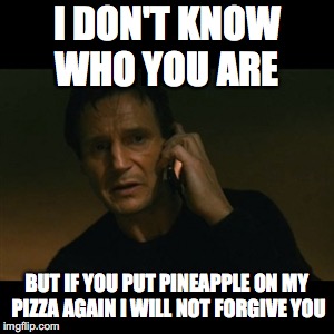 Liam Neeson Taken Meme | I DON'T KNOW WHO YOU ARE; BUT IF YOU PUT PINEAPPLE ON MY PIZZA AGAIN I WILL NOT FORGIVE YOU | image tagged in memes,liam neeson taken | made w/ Imgflip meme maker