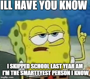 I'll Have You Know Spongebob | ILL HAVE YOU KNOW; I SKIPPED SCHOOL LAST YEAR AM I'M THE SMARTTYEST PERSON I KNOW | image tagged in memes,ill have you know spongebob,scumbag | made w/ Imgflip meme maker