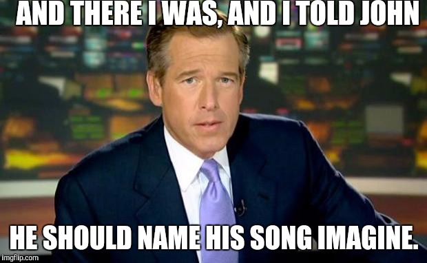 Brian Williams Was There Meme | AND THERE I WAS, AND I TOLD JOHN; HE SHOULD NAME HIS SONG IMAGINE. | image tagged in memes,brian williams was there,john lennon,imagine,brian williams | made w/ Imgflip meme maker