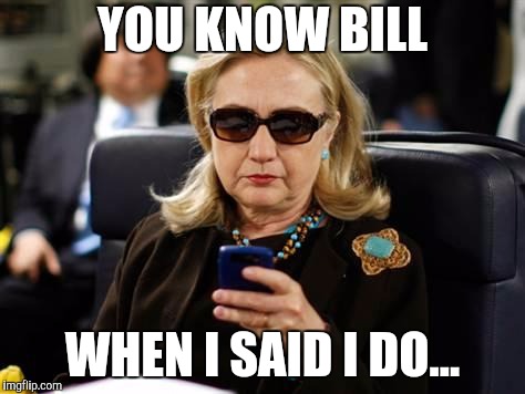 Hillary Clinton Cellphone Meme | YOU KNOW BILL WHEN I SAID I DO... | image tagged in memes,hillary clinton cellphone | made w/ Imgflip meme maker