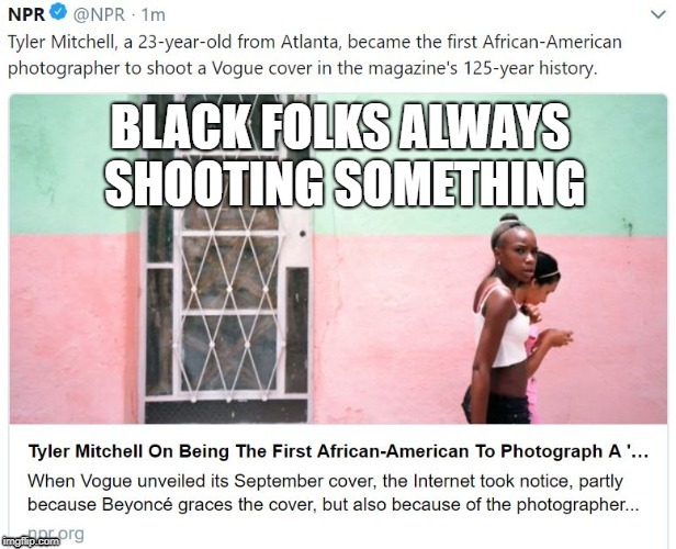 Black folks always shooting something | image tagged in racism,black lives matter,vogue,photography,guns,cameras | made w/ Imgflip meme maker