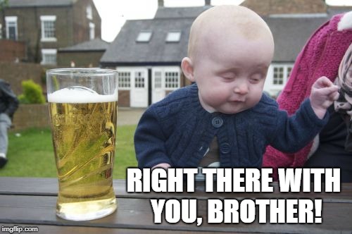 Drunk Baby Meme | RIGHT THERE WITH YOU, BROTHER! | image tagged in memes,drunk baby | made w/ Imgflip meme maker